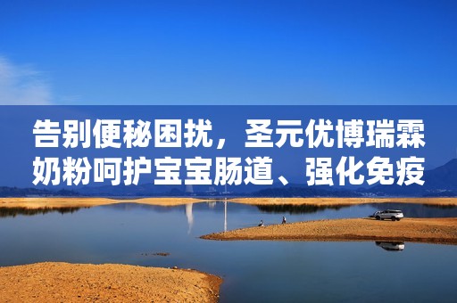 告别便秘困扰，圣元优博瑞霖奶粉呵护宝宝肠道、强化免疫力