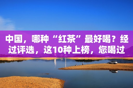 中国，哪种“红茶”最好喝？经过评选，这10种上榜，您喝过哪几种