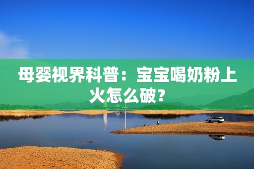 母婴视界科普：宝宝喝奶粉上火怎么破？