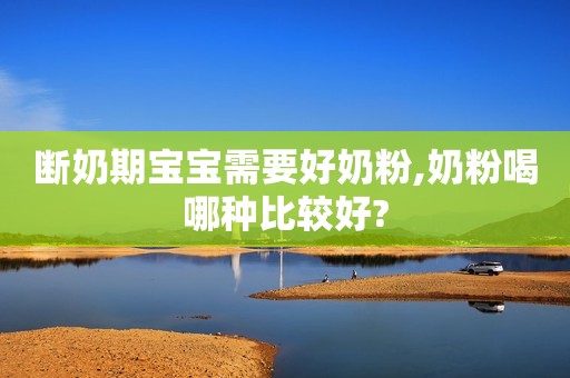 断奶期宝宝需要好奶粉,奶粉喝哪种比较好?