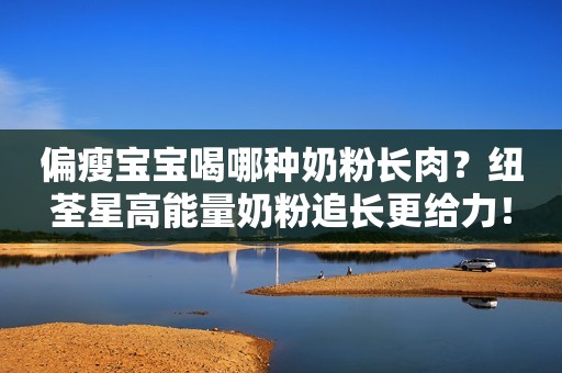 偏瘦宝宝喝哪种奶粉长肉？纽荃星高能量奶粉追长更给力！