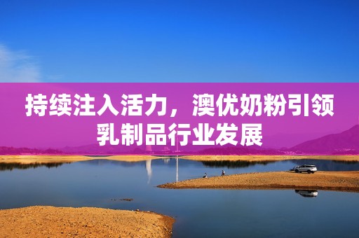 持续注入活力，澳优奶粉引领乳制品行业发展