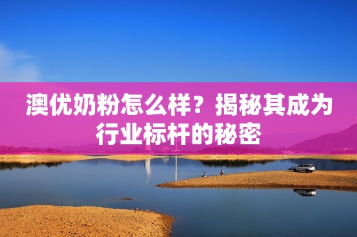 澳优奶粉怎么样？揭秘其成为行业标杆的秘密