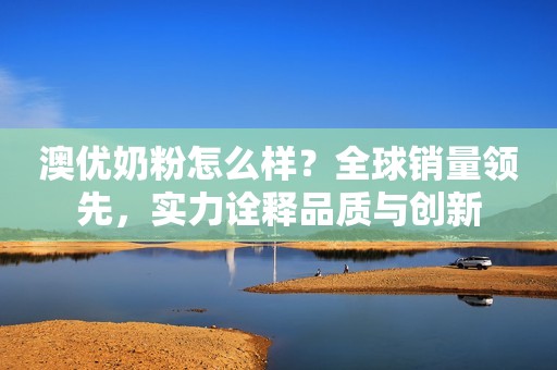 澳优奶粉怎么样？全球销量领先，实力诠释品质与创新