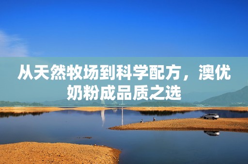 从天然牧场到科学配方，澳优奶粉成品质之选