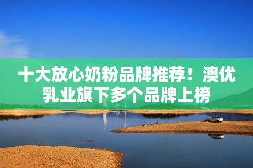 十大放心奶粉品牌推荐！澳优乳业旗下多个品牌上榜