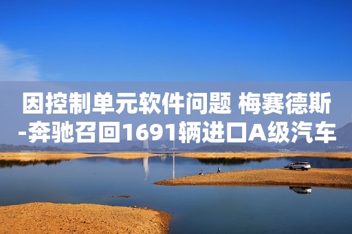 因控制单元软件问题 梅赛德斯-奔驰召回1691辆进口A级汽车