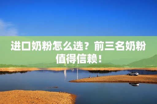 进口奶粉怎么选？前三名奶粉值得信赖！