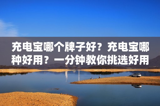 充电宝哪个牌子好？充电宝哪种好用？一分钟教你挑选好用充电宝