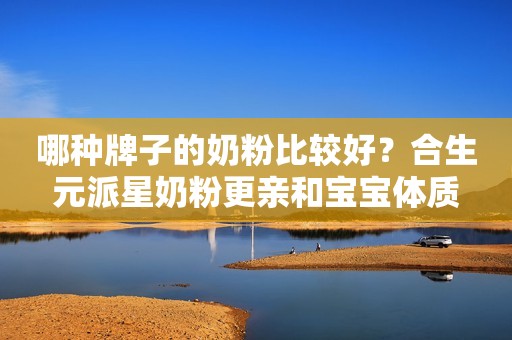 哪种牌子的奶粉比较好？合生元派星奶粉更亲和宝宝体质
