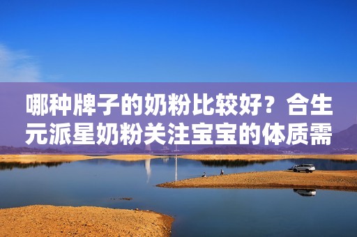 哪种牌子的奶粉比较好？合生元派星奶粉关注宝宝的体质需求