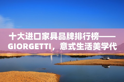 十大进口家具品牌排行榜——GIORGETTI，意式生活美学代表品牌