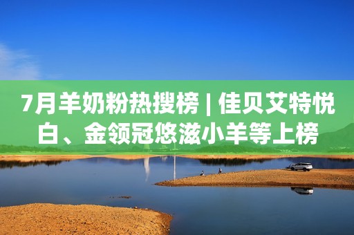 详细阅读:7月羊奶粉热搜榜 | 佳贝艾特悦白、金领冠悠滋小羊等上榜 7月羊奶粉热搜榜 | 佳贝艾特悦白、金领冠悠滋小羊等上榜