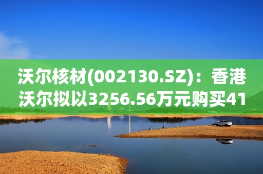 沃尔核材(002130.SZ)：香港沃尔拟以3256.56万元购买419.94万股乐庭智联股份