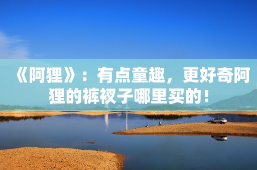 《阿狸》：有点童趣，更好奇阿狸的裤衩子哪里买的！