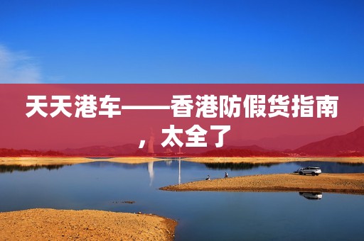 天天港车——香港防假货指南，太全了