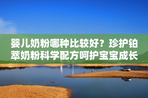 婴儿奶粉哪种比较好？珍护铂萃奶粉科学配方呵护宝宝成长发育