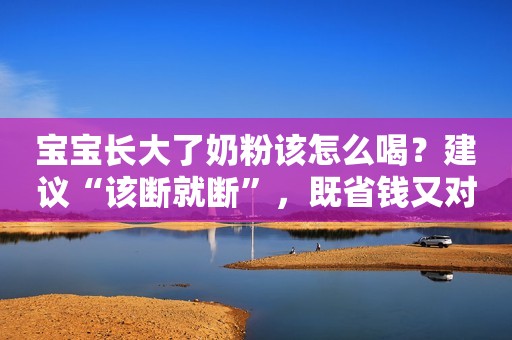 宝宝长大了奶粉该怎么喝？建议“该断就断”，既省钱又对娃身体好