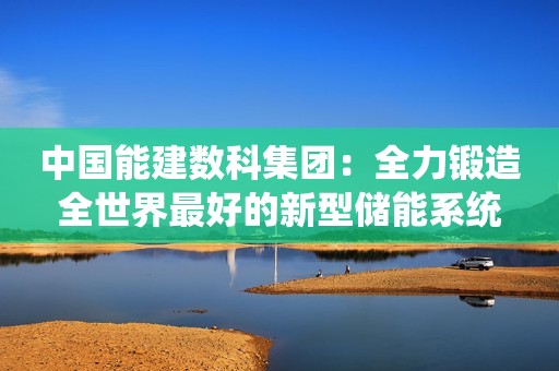 中国能建数科集团：全力锻造全世界最好的新型储能系统