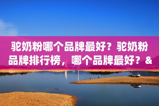 驼奶粉哪个品牌最好？驼奶粉品牌排行榜，哪个品牌最好？"