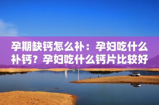 孕期缺钙怎么补：孕妇吃什么补钙？孕妇吃什么钙片比较好？