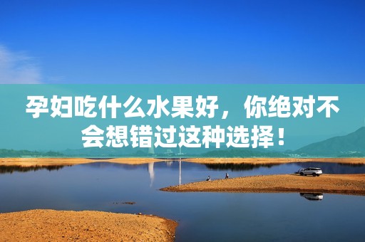 孕妇吃什么水果好，你绝对不会想错过这种选择！