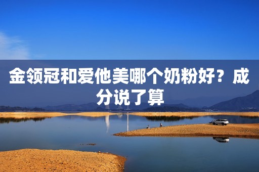 金领冠和爱他美哪个奶粉好？成分说了算