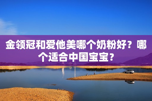 金领冠和爱他美哪个奶粉好？哪个适合中国宝宝？