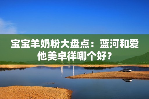 宝宝羊奶粉大盘点：蓝河和爱他美卓徉哪个好？