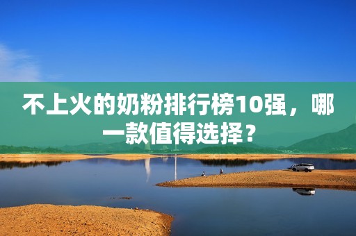 不上火的奶粉排行榜10强，哪一款值得选择？