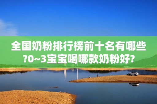 全国奶粉排行榜前十名有哪些?0~3宝宝喝哪款奶粉好?