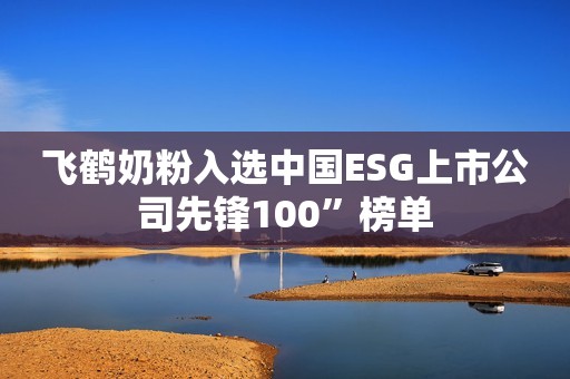 飞鹤奶粉入选中国ESG上市公司先锋100”榜单