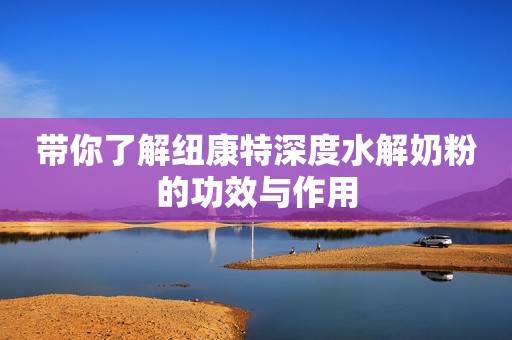 带你了解纽康特深度水解奶粉的功效与作用