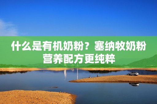 什么是有机奶粉？塞纳牧奶粉营养配方更纯粹