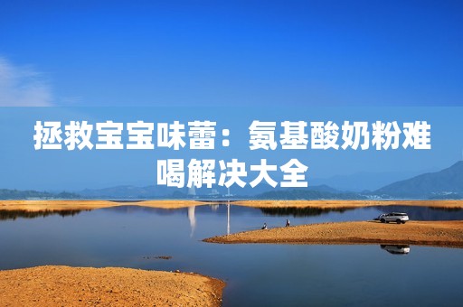 拯救宝宝味蕾：氨基酸奶粉难喝解决大全