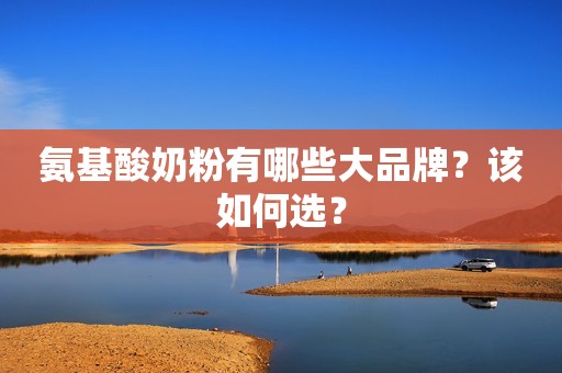 氨基酸奶粉有哪些大品牌？该如何选？