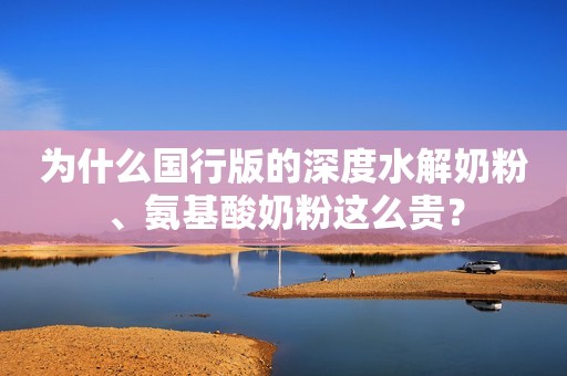 为什么国行版的深度水解奶粉、氨基酸奶粉这么贵？