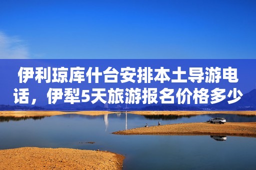 伊利琼库什台安排本土导游电话，伊犁5天旅游报名价格多少