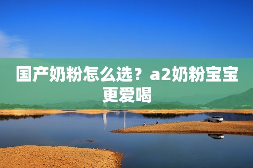 国产奶粉怎么选？a2奶粉宝宝更爱喝