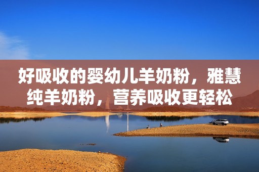 好吸收的婴幼儿羊奶粉，雅慧纯羊奶粉，营养吸收更轻松