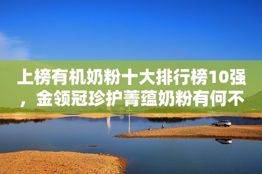 上榜有机奶粉十大排行榜10强，金领冠珍护菁蕴奶粉有何不同