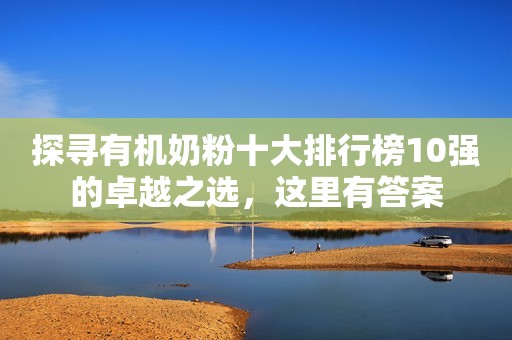 探寻有机奶粉十大排行榜10强的卓越之选，这里有答案