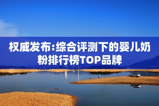 权威发布:综合评测下的婴儿奶粉排行榜TOP品牌