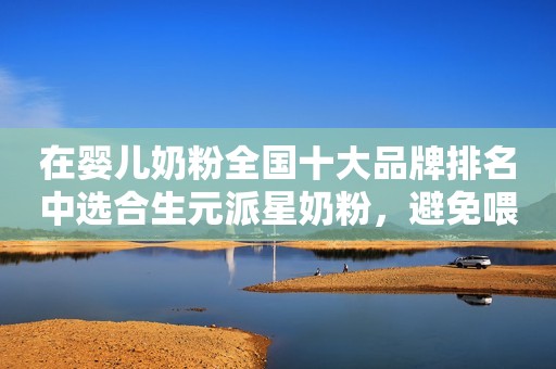 在婴儿奶粉全国十大品牌排名中选合生元派星奶粉，避免喂养误区