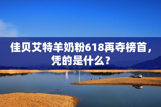 佳贝艾特羊奶粉618再夺榜首，凭的是什么？