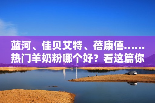 蓝河、佳贝艾特、蓓康僖……热门羊奶粉哪个好？看这篇你就懂