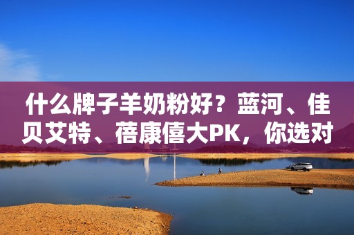 什么牌子羊奶粉好？蓝河、佳贝艾特、蓓康僖大PK，你选对了吗？