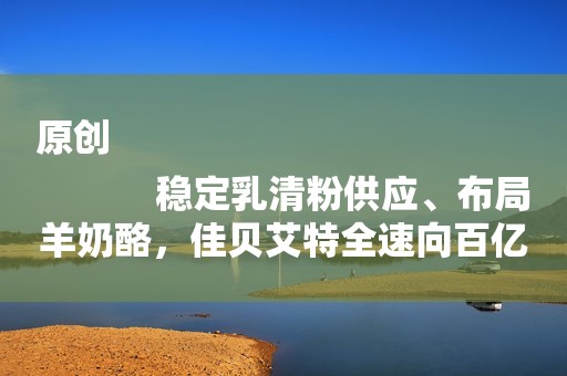 原创
            稳定乳清粉供应、布局羊奶酪，佳贝艾特全速向百亿目标迈进