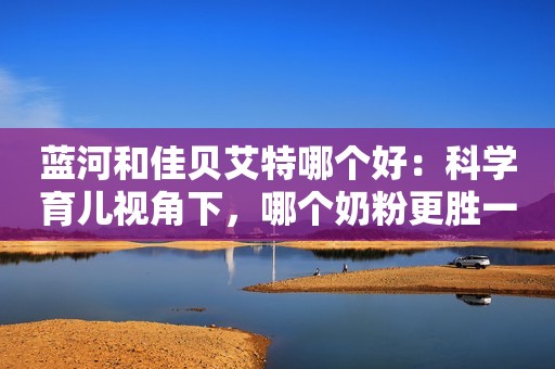 蓝河和佳贝艾特哪个好：科学育儿视角下，哪个奶粉更胜一筹？