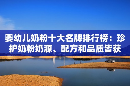 婴幼儿奶粉十大名牌排行榜：珍护奶粉奶源、配方和品质皆获好评